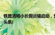 铁路清明小长假运输启动，预计发送旅客7500万人次(今日/头条)