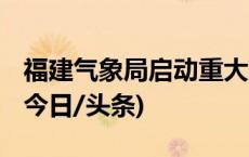 福建气象局启动重大气象灾害 Ⅳ级应急响应(今日/头条)