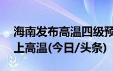 海南发布高温四级预警：多地将出现37℃以上高温(今日/头条)