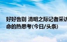 好好告别 清明之际记者采访多名殡葬人 冷职业背后是对生命的热思考(今日/头条)