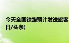 今天全国铁路预计发送旅客1265万人次 加开列车513列(今日/头条)