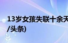 13岁女孩失联十余天，警方：仍在搜寻(今日/头条)