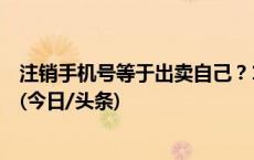 注销手机号等于出卖自己？10086回应，这些办法解除隐患(今日/头条)