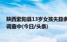 陕西紫阳县13岁女孩失踪多日后遗体被找到 死亡原因正在调查中(今日/头条)