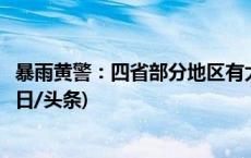 暴雨黄警：四省部分地区有大到暴雨，局地伴强对流天气(今日/头条)