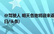 @驾驶人 明天各地将迎来返程高峰 出行请注意天气影响(今日/头条)