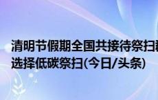 清明节假期全国共接待祭扫群众4755.86万人次 超七成群众选择低碳祭扫(今日/头条)