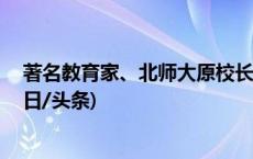 著名教育家、北师大原校长钟秉林今日逝世，享年73岁(今日/头条)