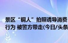 景区“铜人”拍照诱导消费？河南南阳市七峰山景区：个人行为 被警方带走(今日/头条)