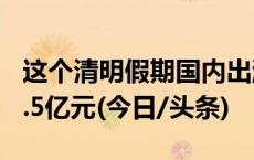 这个清明假期国内出游1.19亿人次，花了539.5亿元(今日/头条)