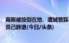 商贩被按倒在地、遭城管踩手 云南姚安县官方：3名城管队员已辞退(今日/头条)