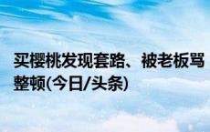 买樱桃发现套路、被老板骂 大连中山区官方：令其自行停业整顿(今日/头条)