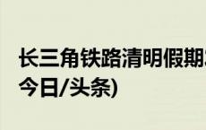 长三角铁路清明假期发送旅客逾1030万人次(今日/头条)