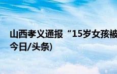 山西孝义通报“15岁女孩被围殴”：涉案11人已全部到案(今日/头条)