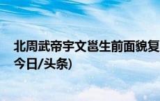 北周武帝宇文邕生前面貌复原 或因长期服用丹药英年早逝(今日/头条)