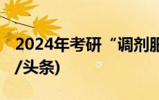 2024年考研“调剂服务系统”今日开通(今日/头条)