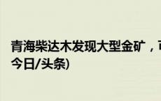 青海柴达木发现大型金矿，可创造潜在经济价值超200亿元(今日/头条)