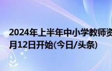 2024年上半年中小学教师资格考试（面试）报名工作将于4月12日开始(今日/头条)