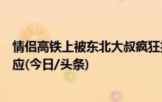 情侣高铁上被东北大叔疯狂投喂爆米花笑翻网友，当事人回应(今日/头条)