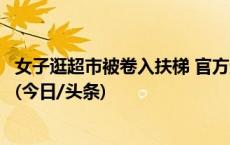 女子逛超市被卷入扶梯 官方通报：对相关涉事单位立案调查(今日/头条)