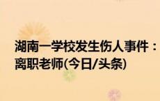 湖南一学校发生伤人事件：3名老师受伤，校方称行凶者系离职老师(今日/头条)