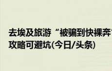 去埃及旅游“被骗到快裸奔”？业内人士：确有套路，做好攻略可避坑(今日/头条)