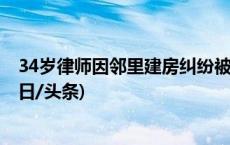 34岁律师因邻里建房纠纷被捅伤身亡 嫌疑人被刑事拘留(今日/头条)