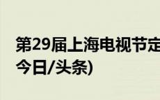 第29届上海电视节定于6月24日至28日举行(今日/头条)