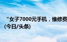 “女子7000元手机，维修费14000元”冲上热搜，多方回应(今日/头条)