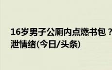 16岁男子公厕内点燃书包？警方通报：与家长产生矛盾 发泄情绪(今日/头条)