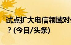 试点扩大电信领域对外开放，将带来哪些影响？(今日/头条)