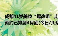 成都41岁美妆“爆改姐”走红：有顾客打“飞的”来化妆，预约已排到4月底(今日/头条)