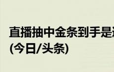 直播抽中金条到手是道具？奖品兑奖难如登天(今日/头条)