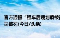 官方通报“租车后现划痕被高额索赔”：已退还押金 涉事公司被罚(今日/头条)