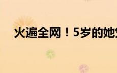 火遍全网！5岁的她凭什么？(今日/头条)