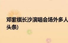 邓紫棋长沙演唱会场外多人喊退票，警方：2人被抓(今日/头条)