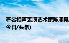 著名相声表演艺术家陈涌泉去世 代表作有《武松打虎》等(今日/头条)