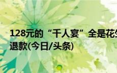 128元的“千人宴”全是花生毛豆！官方回应：属实，全额退款(今日/头条)