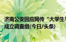 济南公安回应网传“大学生与醉汉冲突被刑拘”：提级办理 成立调查组(今日/头条)