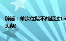 辟谣：单次住院不能超过15天，否则医保无法报销？(今日/头条)