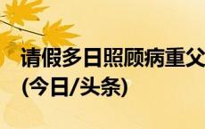 请假多日照顾病重父亲遭辞退，法院这样判！(今日/头条)