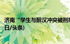 济南“学生与醉汉冲突被刑拘案”中被拘学生被取保候审(今日/头条)