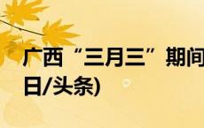 广西“三月三”期间出入境旅游热度高涨(今日/头条)