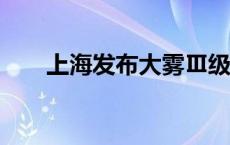 上海发布大雾Ⅲ级预通报(今日/头条)