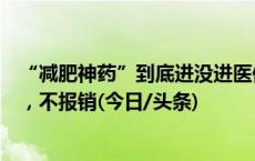 “减肥神药”到底进没进医保？官方：减肥不在支付范围内，不报销(今日/头条)