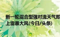 新一轮混合型强对流天气即将登场 南方局地或再现11级以上雷暴大风(今日/头条)