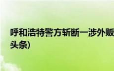 呼和浩特警方斩断一涉外贩毒通道 缴获毒品2.6公斤(今日/头条)