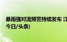 暴雨强对流预警持续发布 江南等地警惕强降雨和风雹天气(今日/头条)