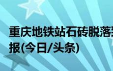 重庆地铁站石砖脱落致孕妇被砸重伤，官方通报(今日/头条)