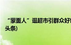 “蒙面人”逛超市引群众好奇 警察一查竟是在逃人员(今日/头条)